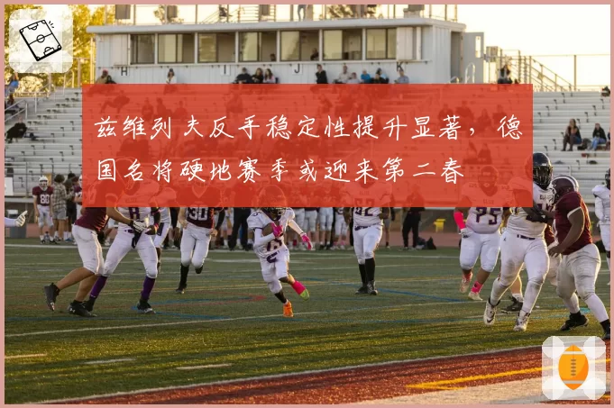 兹维列夫反手稳定性提升显著，德国名将硬地赛季或迎来第二春
