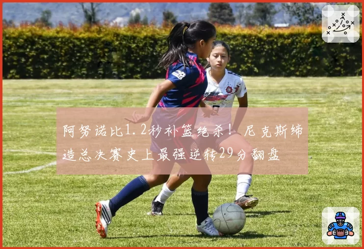 阿努诺比1.2秒补篮绝杀!尼克斯缔造总决赛史上最强逆转29分翻盘