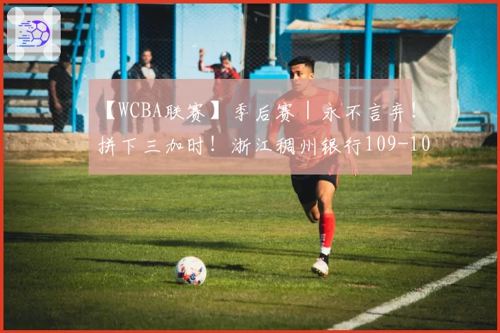 【WCBA联赛】季后赛｜永不言弃！拼下三加时！浙江稠州银行109-107胜合肥文旅！