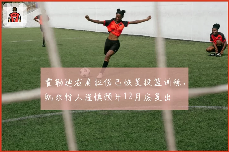 霍勒迪右肩拉伤已恢复投篮训练,凯尔特人谨慎预计12月底复出