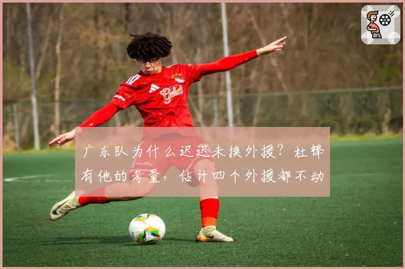 广东队为什么迟迟未换外援？杜锋有他的考量，估计四个外援都不动