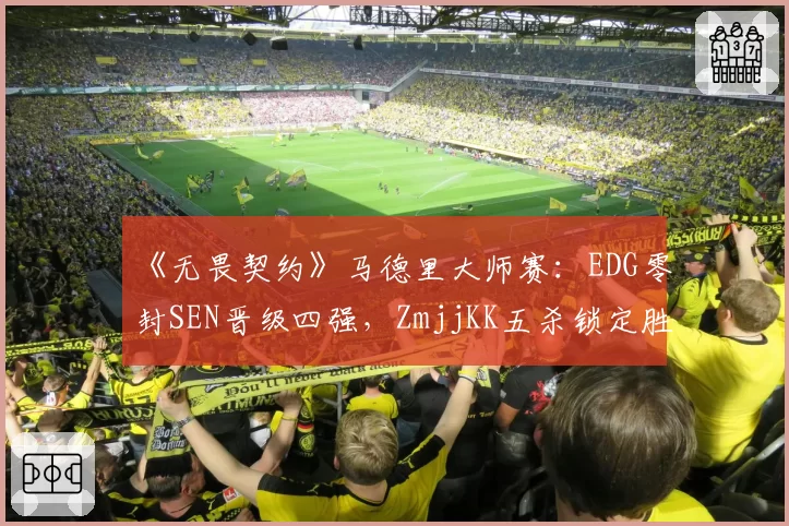 《无畏契约》马德里大师赛:EDG零封SEN晋级四强,ZmjjKK五杀锁定胜局