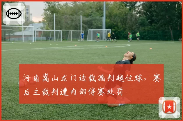 河南嵩山龙门边裁漏判越位球，赛后主裁判遭内部停赛处罚