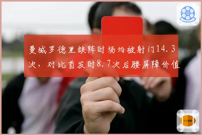 曼城罗德里缺阵时场均被射门14.3次,对比首发时8.7次后腰屏障价值高下立判