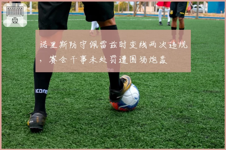 诺里斯防守佩雷兹时变线两次违规,赛会干事未处罚遭围场炮轰