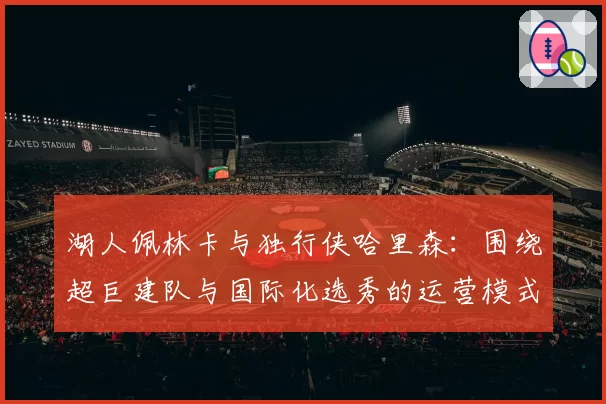 湖人佩林卡与独行侠哈里森：围绕超巨建队与国际化选秀的运营模式分析