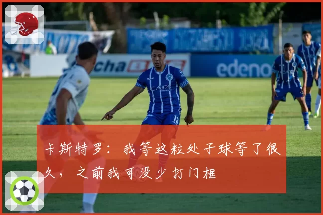 卡斯特罗：我等这粒处子球等了很久，之前我可没少打门框