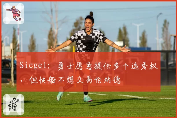 Siegel：勇士愿意提供多个选秀权，但快船不想交易伦纳德