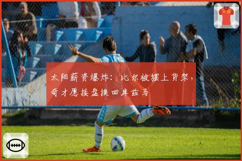 太阳薪资爆炸:比尔被摆上货架,奇才愿接盘换回库兹马