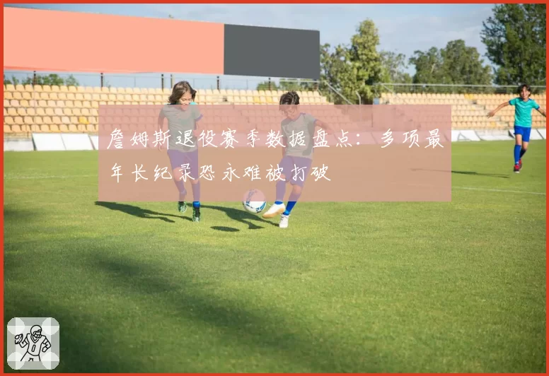 詹姆斯退役赛季数据盘点：多项最年长纪录恐永难被打破