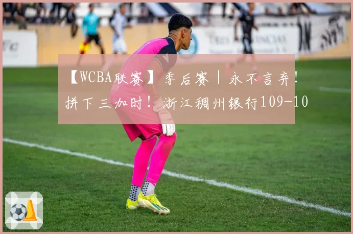 【WCBA联赛】季后赛｜永不言弃！拼下三加时！浙江稠州银行109-107胜合肥文旅！