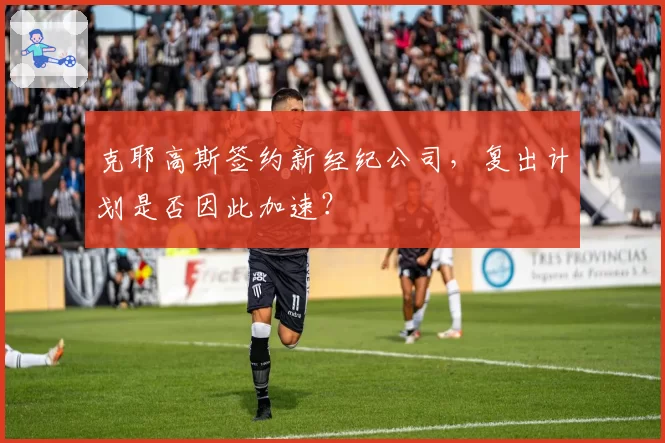 克耶高斯签约新经纪公司，复出计划是否因此加速？