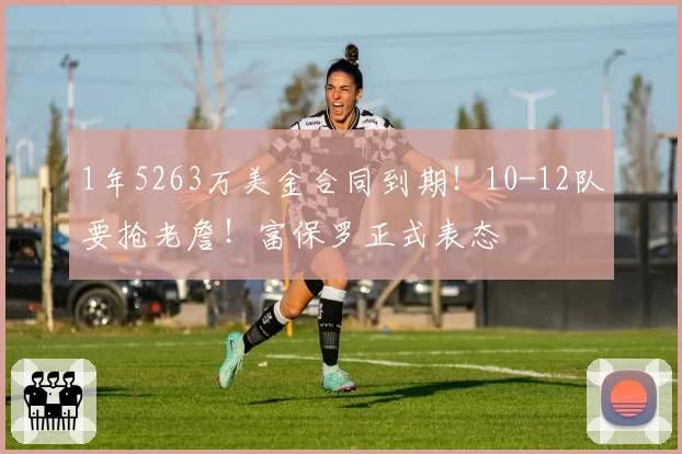 1年5263万美金合同到期！10-12队要抢老詹！富保罗正式表态