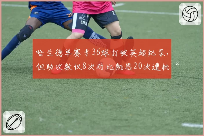 哈兰德单赛季36球打破英超纪录,但助攻数仅8次对比凯恩20次遭批“独狼”