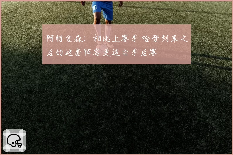 阿特金森：相比上赛季 哈登到来之后的这套阵容更适合季后赛