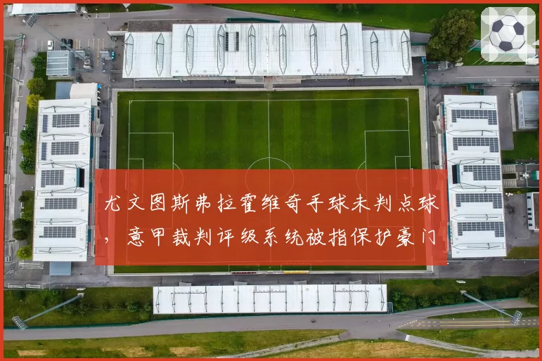 尤文图斯弗拉霍维奇手球未判点球,意甲裁判评级系统被指保护豪门,争冠悬念再起