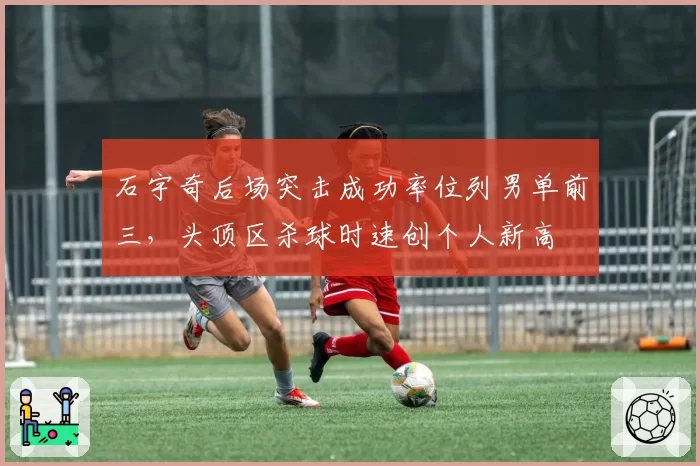 石宇奇后场突击成功率位列男单前三，头顶区杀球时速创个人新高