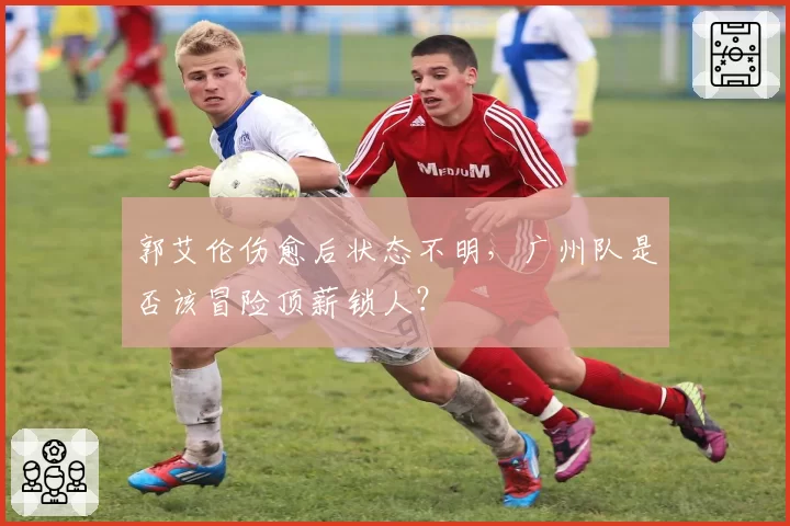 郭艾伦伤愈后状态不明，广州队是否该冒险顶薪锁人？