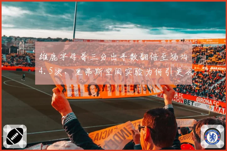 雄鹿字母哥三分出手数翻倍至场均4.5次,里弗斯空间实验为何引更衣室不满?