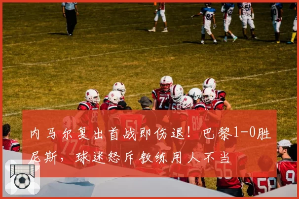 内马尔复出首战即伤退!巴黎1-0胜尼斯,球迷怒斥教练用人不当