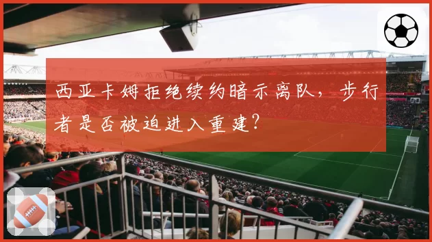 西亚卡姆拒绝续约暗示离队，步行者是否被迫进入重建？
