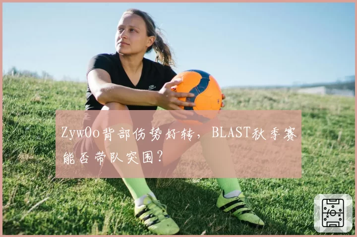 ZywOo背部伤势好转，BLAST秋季赛能否带队突围？