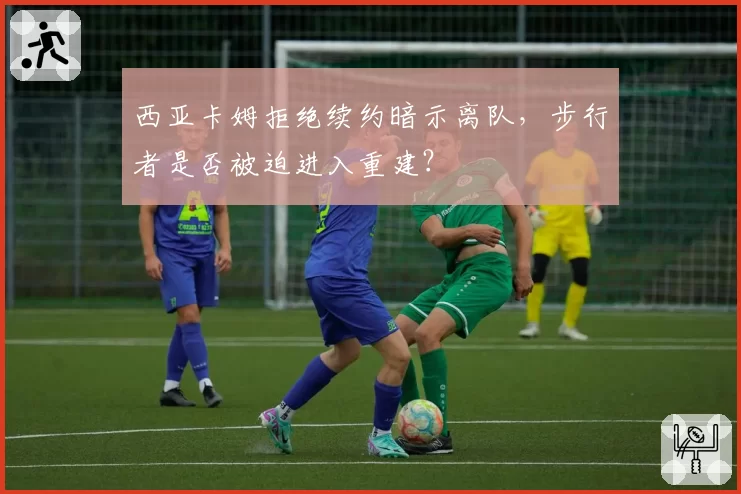 西亚卡姆拒绝续约暗示离队，步行者是否被迫进入重建？